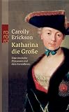 Katharina die Gro&szlig;e - Eine deutsche Prinzessin auf dem Zarenthron. - Carolly Erickson