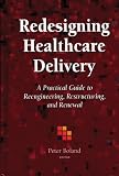 Redesigning Healthcare Delivery: A Practical Guide to Reengineering, Restructuring, & Renewal Redesigning Healthcare Delivery: A Practical Guide to Reengineering, Restructuring, & Renewal