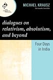 Dialogues on relativism, absolutism, and beyond : four days in India