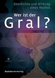 "Wer ist der Gral"?: Geschichte und Wirkung eines Mythos - 