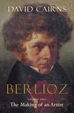 Berlioz: Volume One: The Making of an Artist, 1803-1832