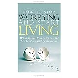 how to stop worrying and start living what other people think of me is none of my business