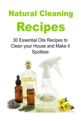 Natural Cleaning Recipes 30 Essential Oils Recipes to Clean your House and Make it Spotless: Natural Cleaning Recipes, Essential Oils, Essential Oils ... Oils for Cleaning, Essential Oils Guide, by Tuba A.
