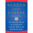 Render Unto Caesar: Serving the Nation by Living Our Catholic Beliefs in Political Life