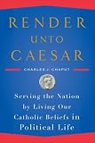 Render Unto Caesar: Serving the Nation by Living our Catholic Beliefs in Political Life Render Unto Caesar: Serving the Nation by Living our Catholic Beliefs in Political Life