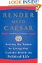 Render Unto Caesar: Serving the Nation by Living Our Catholic Beliefs in Political Life