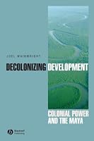 Decolonizing Development: Colonial Power and the Maya (Antipode Book Series)