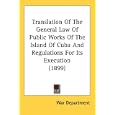 Translation Of The General Law Of Public Works Of The Island Of Cuba And Regulations For Its Execution (1899) by War Department