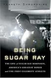 Being Sugar Ray: The Life of Sugar Ray Robinson, America's Greatest Boxer and the First Celebrity Athlete