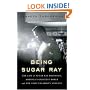Being Sugar Ray: The Life of Sugar Ray Robinson, America's Greatest Boxer and the First Celebrity Athlete