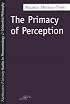 The Primacy of Perception: And Other Essays on Phenomenological Psychology, the Philosophy of Art, History and Politics (SPEP)