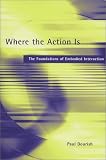 Where the Action Is: The Foundations of Embodied Interaction Paul Dourish