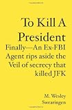 To Kill A President: Finally---An Ex-FBI Agent rips aside the veil of secrecy that killed JFK