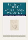 Let Jesus Heal Your Hidden Wounds: Cooperating with the Holy Spirit in Healing Ministry