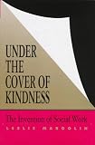 Under the Cover of Kindness: The Invention of Social Work (Knowledge, Disciplinarity and Beyond)