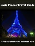 Paris France Travel Guide: Your Ultimate Paris Vacation Plan
