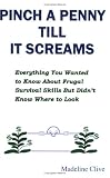 Pinch A Penny Till It Screams: Everything You Wanted To Know About Frugal Survival Skills But Didnt Know Where To Look