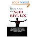 Living Your Life With Acid Reflux: Your Guide To Acid Reflux Relief And A Way To Get Your Life Back And Start Living, Eating, And Doing All The Things ... Again Without Acid Reflux Getting In The Way
