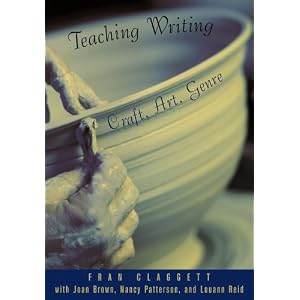 Teaching Writing: Craft, Art, Genre by Fran Claggett, Joan Brown, Nancy Patterson, and Louann Reid