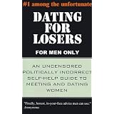 Dating for Losers, for Men Only: An Uncensored Politically Incorrect Self-Help Guide to Meeting and Dating Women