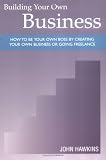 Building Your Own Business: How to Be Your Own Boss By Creating Your Own Business and Going Freelance