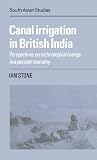 Canal Irrigation in British India: Perspectives on Technological Change in a Peasant Economy (Cambridge South Asian Studies)