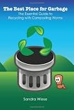 The Best Place for Garbage: The Essential Guide to Recyling with Composting Worms