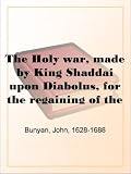 The Holy war, made by King Shaddai upon Diabolus, for the regaining of the metropolis of the world; or, the losing and taking again of the town of Mansoul