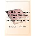 The Holy war, made by King Shaddai upon Diabolus, for the regaining of the metropolis of the world; or, the losing and taking again of the town of Mansoul