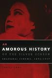 An Amorous History of the Silver Screen: Shanghai Cinema, 1896-1937 (Cinema and Modernity Series)