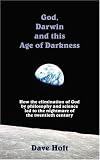 God, Darwin and this Age of Darkness: How the elimination of God by philosophy and science led to the nightmare of the twentieth century