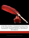 Vida Del Iltmo. Y Venerable Bizcaíno D. Fr. Juán De Zumárraga, Natural De Durango, Primer Obispo Y Arzobispo De Méjico (Spanish Edition)