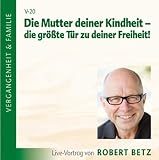 Die Mutter Deiner Kindheit - Die gr&ouml;&szlig;te T&uuml;r zu deiner Freiheit - Robert T. Betz