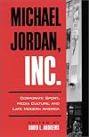 Michael Jordan, Inc: Corporate Sport, Media Culture, and Late Modern America (S U N Y Series on Sport, Culture, and Social Relations)