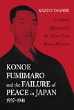 Konoe Fumimaro and the Failure of Peace in Japan, 1937-1941: A Critical Appraisal Of The Three-time Prime Minister