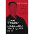Konoe Fumimaro and the Failure of Peace in Japan, 1937-1941: A Critical Appraisal Of The Three-time Prime Minister