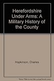 Herefordshire under arms : a military history of the county