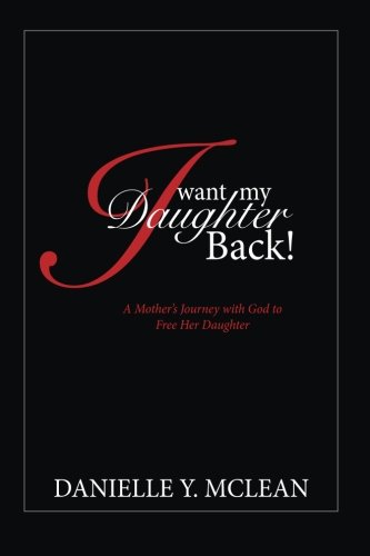 I Want My Daughter Back: A Mother's Journey With God to Free Her Daughter, by Danielle McLean I Want My Daughter Back: A Mother's Journey With God to Free Her Daughter, by Danielle McLean