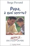 Papa, � quoi sers-tu ? : On a tous besoin d'un p�re