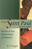 What Saint Paul Really Said: Was Paul of Tarsus the Real Founder of Christianity?