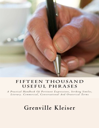 Fifteen Thousand Useful Phrases: A Practical Handbook Of Pertinent Expressions, Striking Similes, Literary. Commercial, Conversational And Oratorical Terms