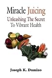 MIRACLE JUICING: Unleashing the Secret to Vibrant Health