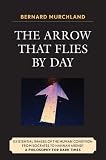 The Arrow That Flies By Day : Existential Images Of The Human Condition From Socrates To Hannah Arendt : A Philosophy For Dark Times