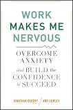 Work Makes Me Nervous: Overcome Anxiety and Build the Confidence to Succeed