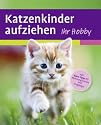 Katzenkinder aufziehen: Ein praktischer Ratgeber f&uuml;r das erste Lebensjahr