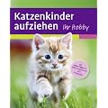 Katzenkinder aufziehen: Ein praktischer Ratgeber f�r das erste Lebensjahr