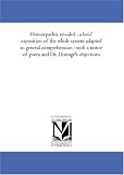 Homoepathia revealed : a brief exposition of the whole system adapted to general comprehension : with a notice of psora and Dr. Duringe\'s objections