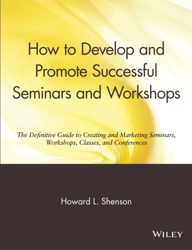 How to Develop and Promote Successful Seminars and Workshops: The Definitive Guide to Creating and Marketing Seminars, Workshops, Classes,