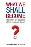 What We Shall Become: The Future and Structure of the Episcopal Church