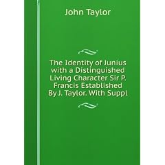 The Identity of Junius with a Distinguished Living Character Sir P. Francis Established By J. Taylor. With Suppl